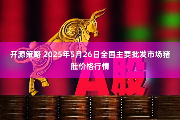 开源策略 2025年5月26日全国主要批发市场猪肚价格行情