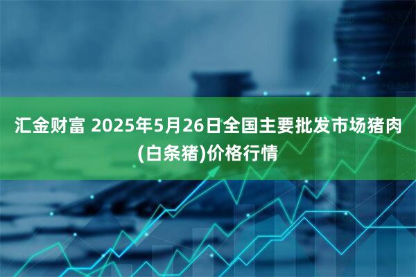 汇金财富 2025年5月26日全国主要批发市场猪肉(白条猪)价格行情
