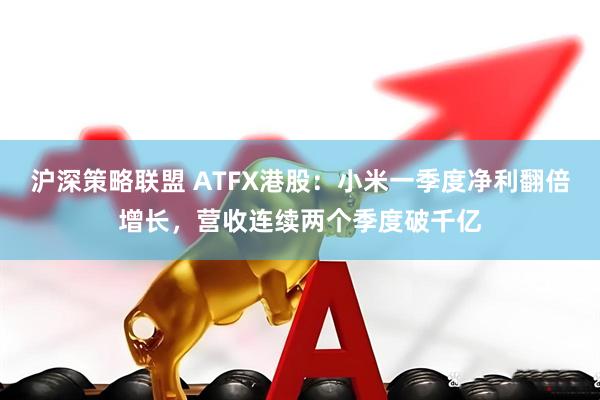 沪深策略联盟 ATFX港股：小米一季度净利翻倍增长，营收连续两个季度破千亿