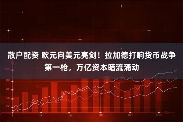 散户配资 欧元向美元亮剑！拉加德打响货币战争第一枪，万亿资本暗流涌动