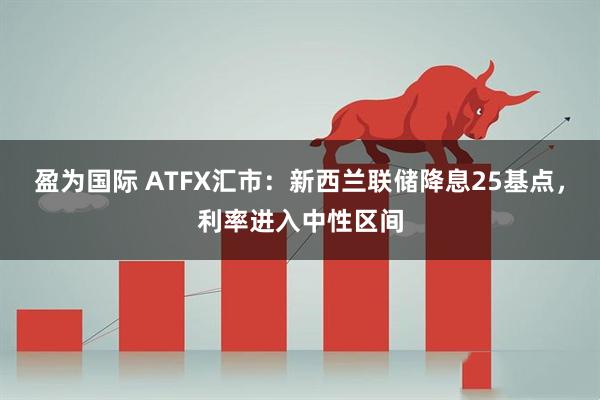 盈为国际 ATFX汇市：新西兰联储降息25基点，利率进入中性区间