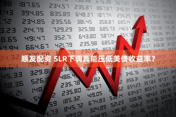 顺发配资 SLR下调真能压低美债收益率？