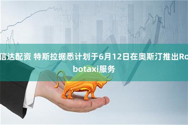 信达配资 特斯拉据悉计划于6月12日在奥斯汀推出Robotaxi服务