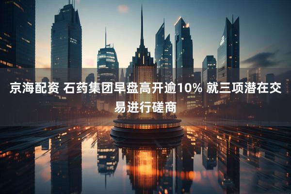 京海配资 石药集团早盘高开逾10% 就三项潜在交易进行磋商