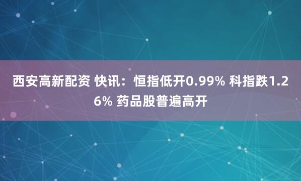 西安高新配资 快讯：恒指低开0.99% 科指跌1.26% 药品股普遍高开