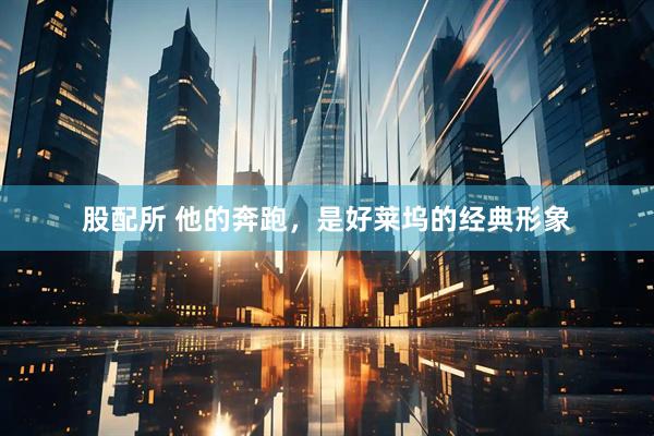 股配所 他的奔跑，是好莱坞的经典形象