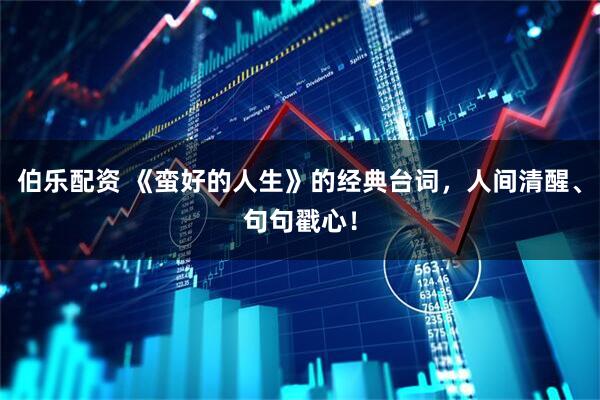 伯乐配资 《蛮好的人生》的经典台词，人间清醒、句句戳心！