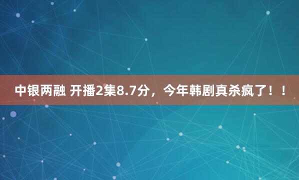 中银两融 开播2集8.7分，今年韩剧真杀疯了！！