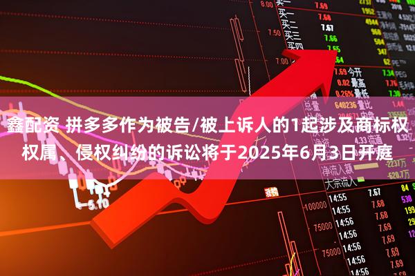 鑫配资 拼多多作为被告/被上诉人的1起涉及商标权权属、侵权纠纷的诉讼将于2025年6月3日开庭