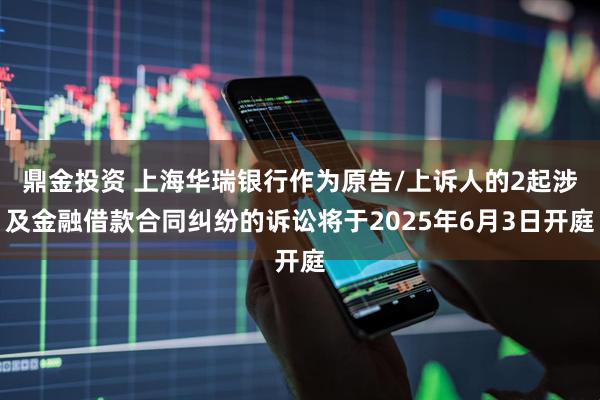 鼎金投资 上海华瑞银行作为原告/上诉人的2起涉及金融借款合同纠纷的诉讼将于2025年6月3日开庭