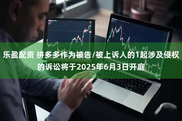 乐盈配资 拼多多作为被告/被上诉人的1起涉及侵权的诉讼将于2025年6月3日开庭