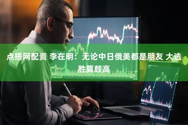 点搭网配资 李在明：无论中日俄美都是朋友 大选胜算颇高