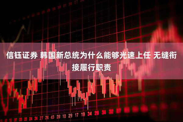 信钰证券 韩国新总统为什么能够光速上任 无缝衔接履行职责