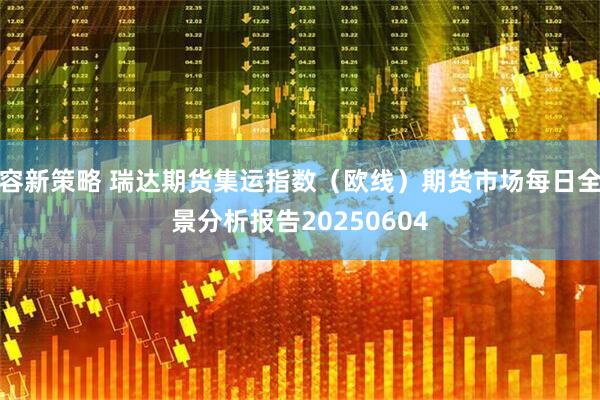 容新策略 瑞达期货集运指数（欧线）期货市场每日全景分析报告20250604