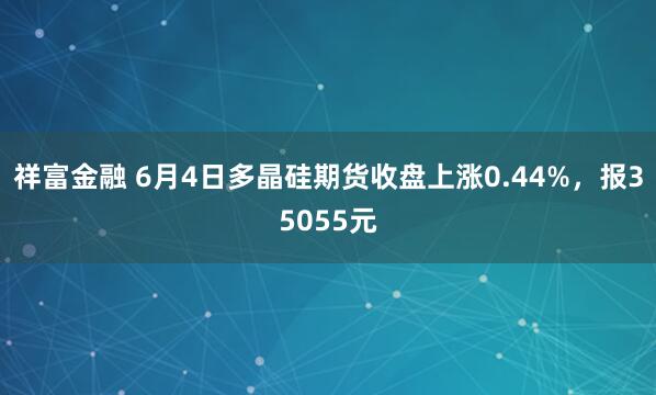 祥富金融 6月4日多晶硅期货收盘上涨0.44%，报35055元