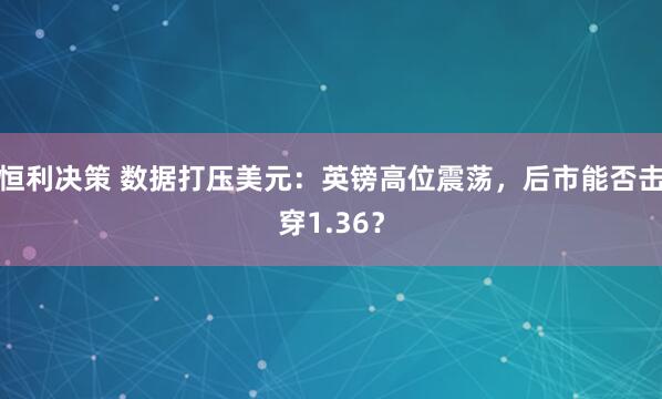 恒利决策 数据打压美元：英镑高位震荡，后市能否击穿1.36？