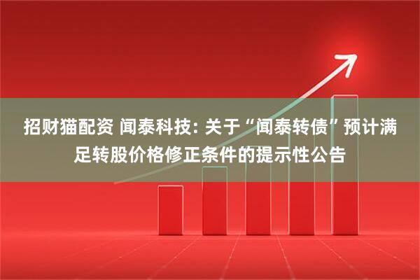 招财猫配资 闻泰科技: 关于“闻泰转债”预计满足转股价格修正条件的提示性公告