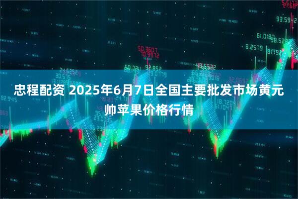 忠程配资 2025年6月7日全国主要批发市场黄元帅苹果价格行情
