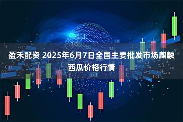 盈禾配资 2025年6月7日全国主要批发市场麒麟西瓜价格行情
