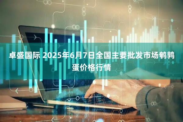 卓盛国际 2025年6月7日全国主要批发市场鹌鹑蛋价格行情
