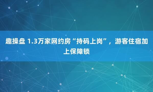 趣操盘 1.3万家网约房“持码上岗”，游客住宿加上保障锁