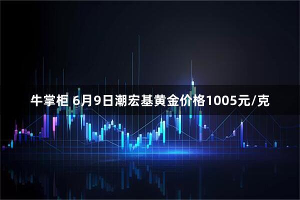 牛掌柜 6月9日潮宏基黄金价格1005元/克