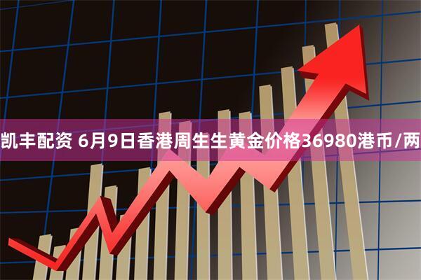 凯丰配资 6月9日香港周生生黄金价格36980港币/两