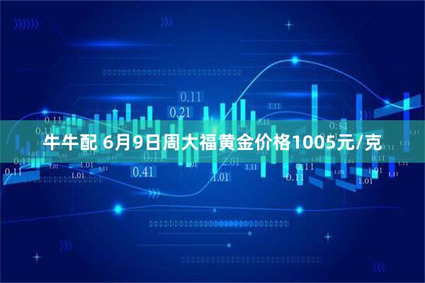牛牛配 6月9日周大福黄金价格1005元/克