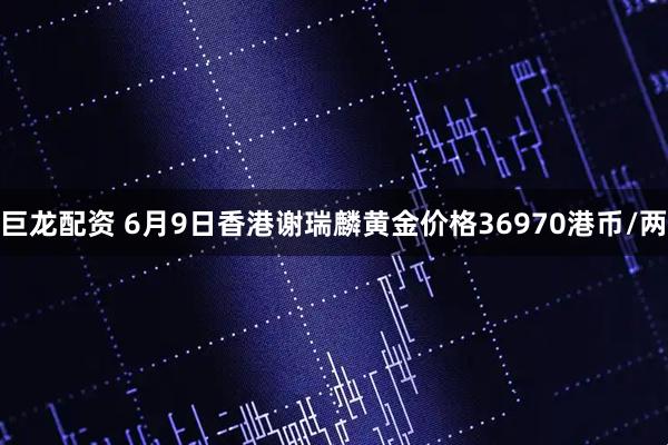 巨龙配资 6月9日香港谢瑞麟黄金价格36970港币/两