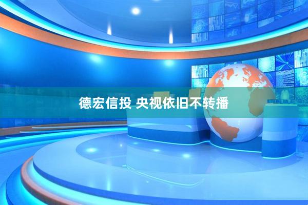 德宏信投 央视依旧不转播