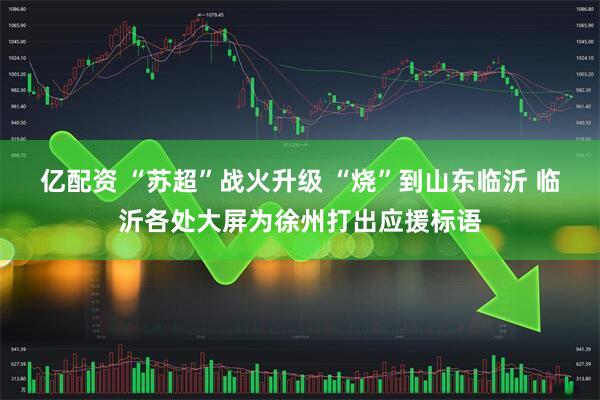 亿配资 “苏超”战火升级 “烧”到山东临沂 临沂各处大屏为徐州打出应援标语