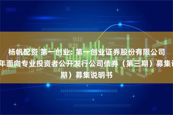 杨帆配资 第一创业: 第一创业证券股份有限公司2025年面向专业投资者公开发行公司债券（第三期）募集说明书