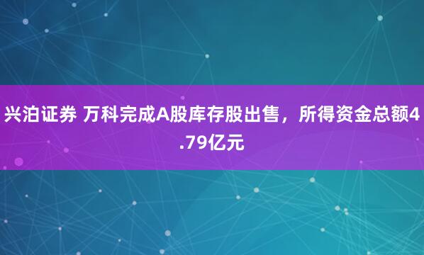 兴泊证券 万科完成A股库存股出售，所得资金总额4.79亿元