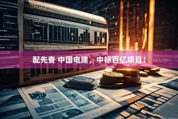 配先查 中国电建，中标百亿项目！
