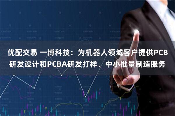 优配交易 一博科技：为机器人领域客户提供PCB研发设计和PCBA研发打样、中小批量制造服务