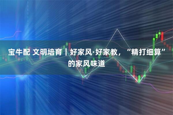 宝牛配 文明培育｜好家风·好家教，“精打细算”的家风味道
