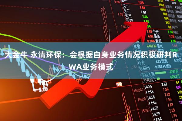 大金牛 永清环保：会根据自身业务情况积极研判RWA业务模式