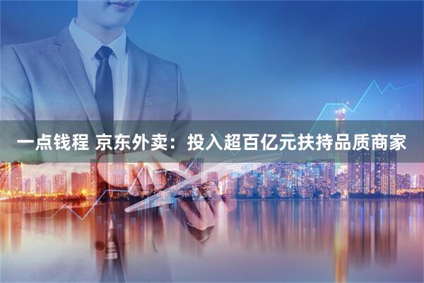 一点钱程 京东外卖：投入超百亿元扶持品质商家