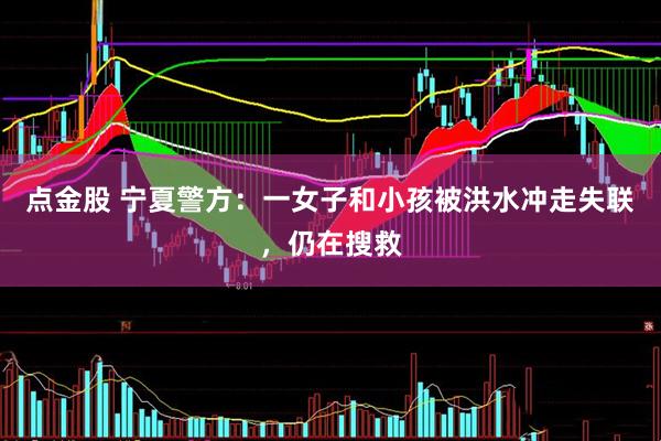 点金股 宁夏警方：一女子和小孩被洪水冲走失联，仍在搜救