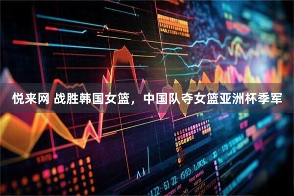 悦来网 战胜韩国女篮，中国队夺女篮亚洲杯季军