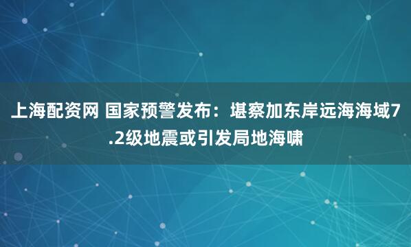上海配资网 国家预警发布：堪察加东岸远海海域7.2级地震或引发局地海啸