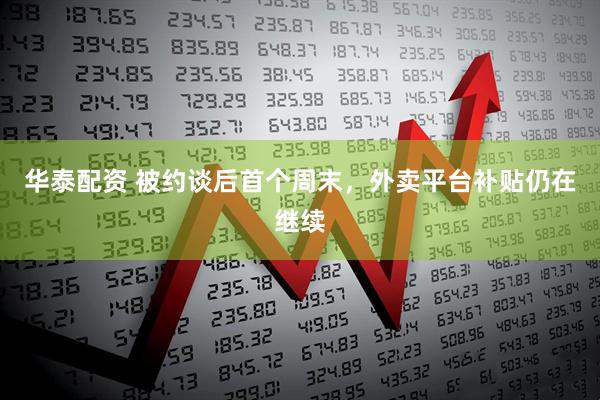 华泰配资 被约谈后首个周末，外卖平台补贴仍在继续
