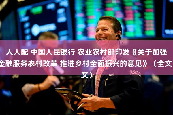 人人配 中国人民银行 农业农村部印发《关于加强金融服务农村改革 推进乡村全面振兴的意见》（全文）