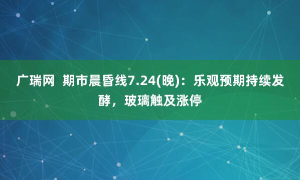 广瑞网  期市晨昏线7.24(晚)：乐观预期持续发酵，玻璃触及涨停