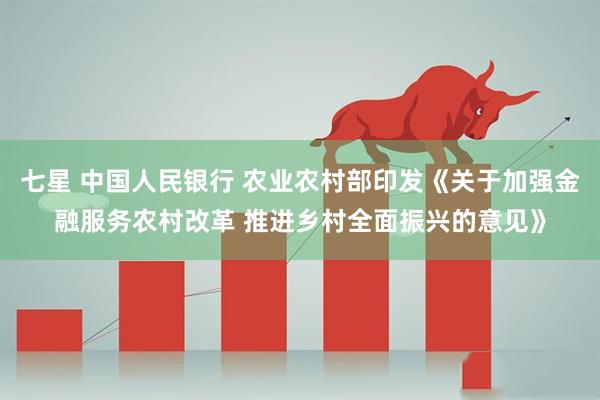 七星 中国人民银行 农业农村部印发《关于加强金融服务农村改革 推进乡村全面振兴的意见》