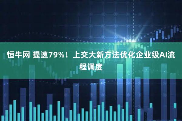 恒牛网 提速79%！上交大新方法优化企业级AI流程调度