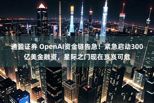 通盈证券 OpenAI资金链告急！紧急启动300亿美金融资，星际之门现在岌岌可危