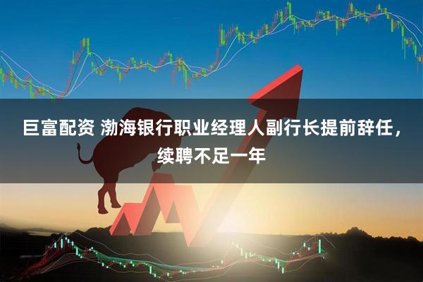 巨富配资 渤海银行职业经理人副行长提前辞任，续聘不足一年