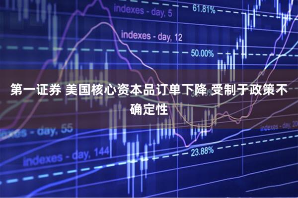 第一证券 美国核心资本品订单下降 受制于政策不确定性