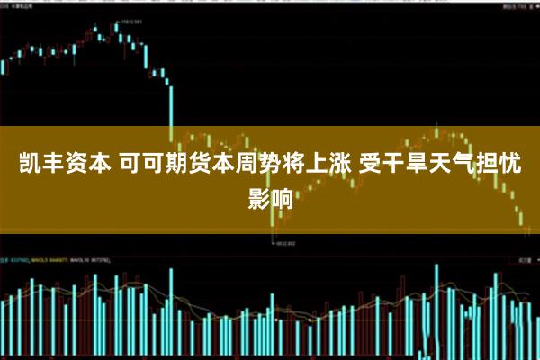 凯丰资本 可可期货本周势将上涨 受干旱天气担忧影响